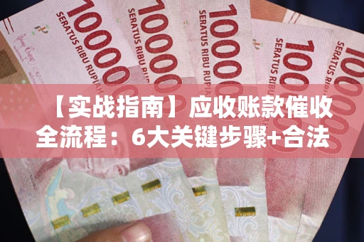 济南【实战指南】应收账款催收全流程：6大关键步骤+合法回款技巧