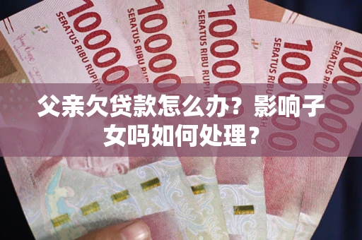 济南父亲欠贷款怎么办？影响子女吗如何处理？