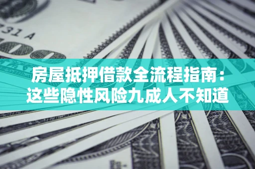 济南房屋抵押借款全流程指南：这些隐性风险九成人不知道