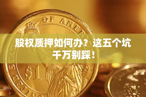 济南股权质押如何办？这五个坑千万别踩！