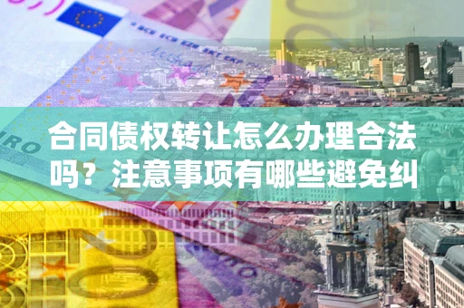 济南合同债权转让怎么办理合法吗？注意事项有哪些避免纠纷？