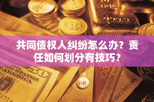 济南共同债权人纠纷怎么办？责任如何划分有技巧？