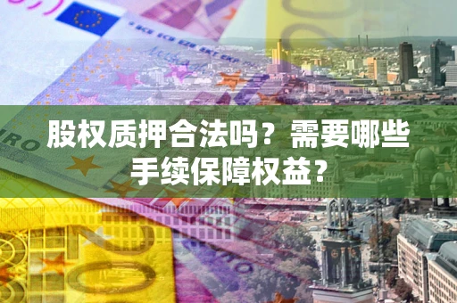 济南股权质押合法吗？需要哪些手续保障权益？