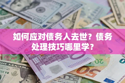 济南如何应对债务人去世？债务处理技巧哪里学？