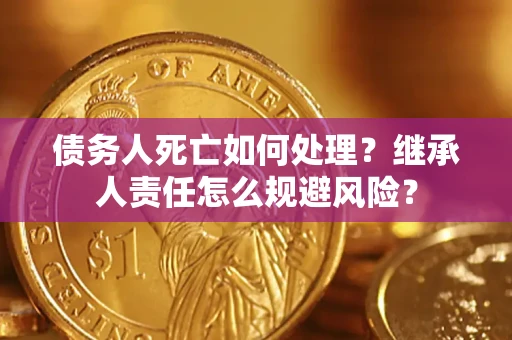 济南债务人死亡如何处理?继承人责任怎么规避风险? 济南债务人死亡如何处理?继承人责任怎么规避风险?