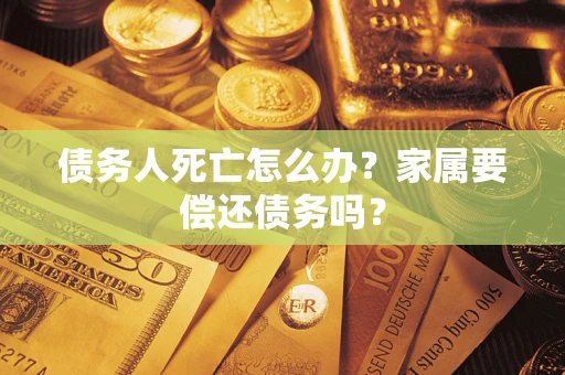 济南债务人死亡怎么办？家属要偿还债务吗？