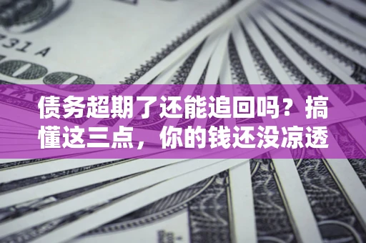 济南债务超期了还能追回吗？搞懂这三点，你的钱还没凉透