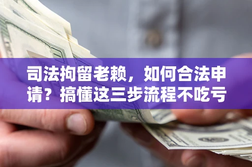 济南司法拘留老赖，如何合法申请？搞懂这三步流程不吃亏！