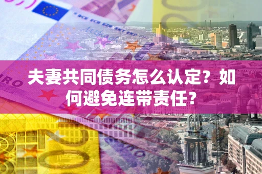 济南夫妻共同债务怎么认定？如何避免连带责任？