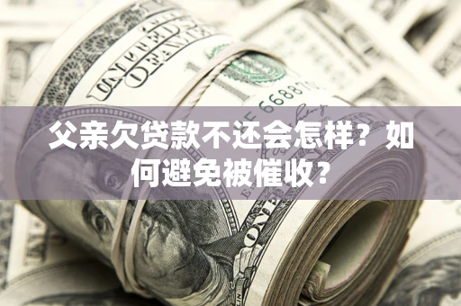 济南父亲欠贷款不还会怎样？如何避免被催收？
