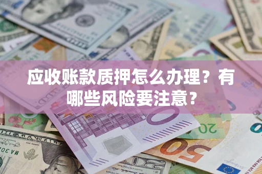 济南应收账款质押怎么办理？有哪些风险要注意？