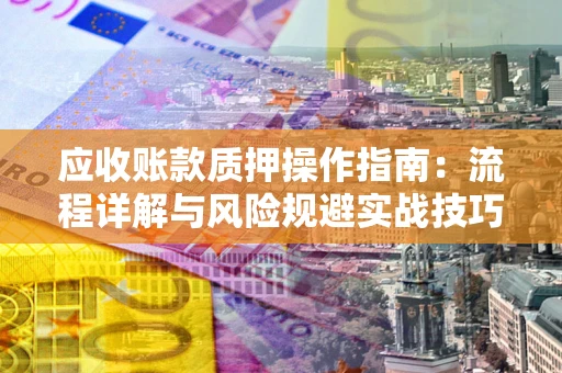 济南应收账款质押操作指南:流程详解与风险规避实战技巧 济南应收账款质押操作指南:流程详解与风险规避实战技巧