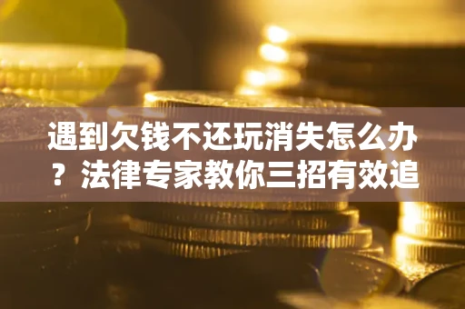 济南遇到欠钱不还玩消失怎么办？法律专家教你三招有效追债！