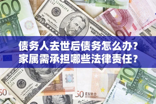 济南债务人去世后债务怎么办？家属需承担哪些法律责任？