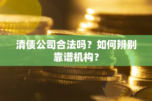 济南清债公司合法吗?如何辨别靠谱机构? 济南清债公司合法吗?如何辨别靠谱机构?