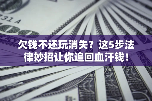 济南欠钱不还玩消失？这5步法律妙招让你追回血汗钱！