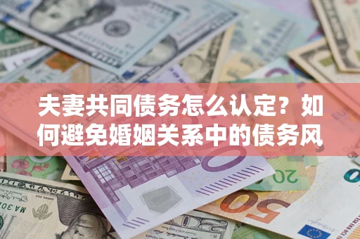 济南夫妻共同债务怎么认定？如何避免婚姻关系中的债务风险？