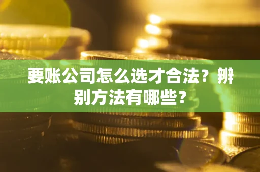 济南要账公司怎么选才合法？辨别方法有哪些？