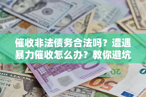 济南催收非法债务合法吗？遭遇暴力催收怎么办？教你避坑指南！