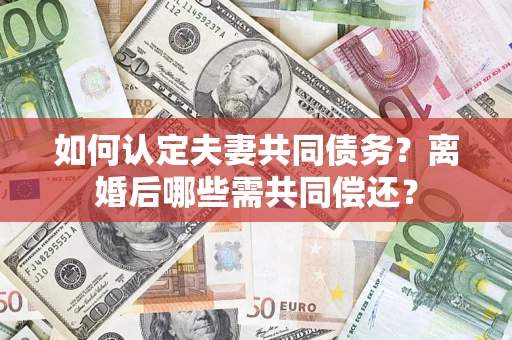 济南如何认定夫妻共同债务？离婚后哪些需共同偿还？