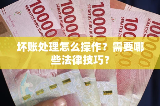 济南坏账处理怎么操作？需要哪些法律技巧？