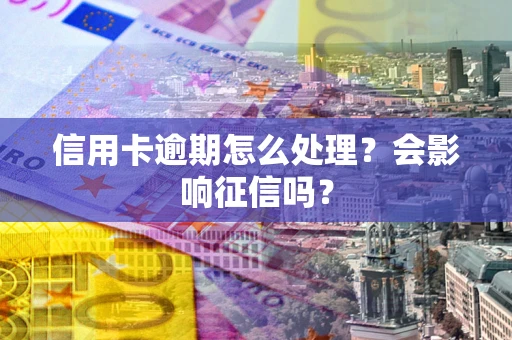济南信用卡逾期怎么处理？会影响征信吗？