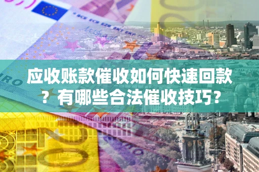 济南应收账款催收如何快速回款？有哪些合法催收技巧？