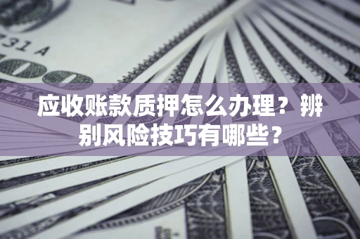 济南应收账款质押怎么办理？辨别风险技巧有哪些？