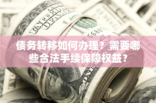 济南债务转移如何办理？需要哪些合法手续保障权益？