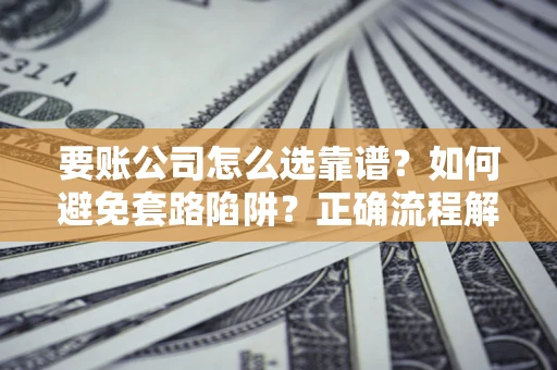 济南要账公司怎么选靠谱？如何避免套路陷阱？正确流程解析