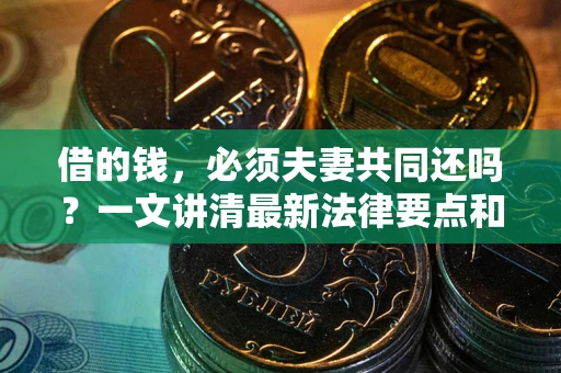 济南借的钱，必须夫妻共同还吗？一文讲清最新法律要点和避坑指南