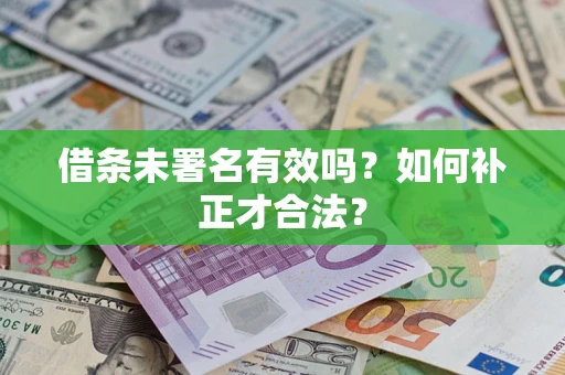 济南借条未署名有效吗？如何补正才合法？