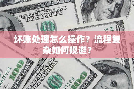 济南坏账处理怎么操作？流程复杂如何规避？