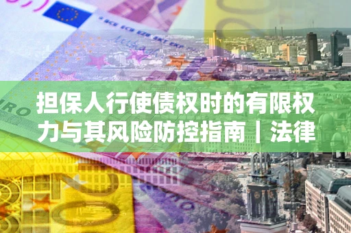 济南担保人行使债权时的有限权力与其风险防控指南｜法律实务解析