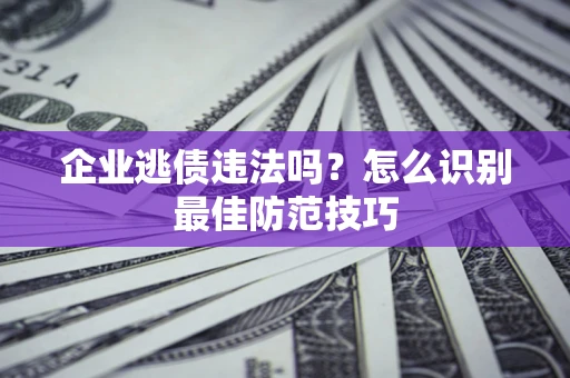 济南企业逃债违法吗？怎么识别最佳防范技巧