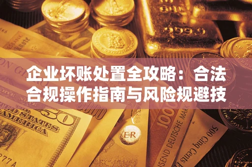 济南企业坏账处置全攻略：合法合规操作指南与风险规避技巧解析