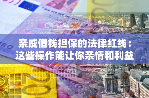 济南亲戚借钱担保的法律红线：这些操作能让你亲情和利益两不误