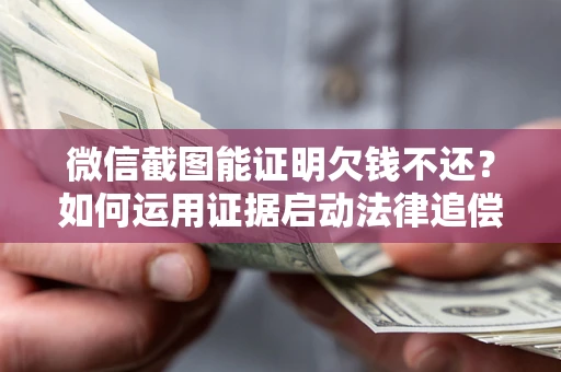 济南微信截图能证明欠钱不还？如何运用证据启动法律追偿程序？