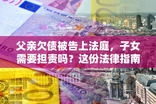 济南父亲欠债被告上法庭，子女需要担责吗？这份法律指南必须看完