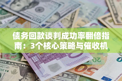 济南债务回款谈判成功率翻倍指南：3个核心策略与催收机构避坑法则