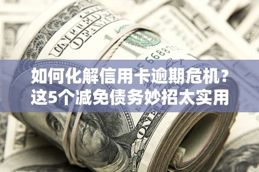 济南如何化解信用卡逾期危机？这5个减免债务妙招太实用