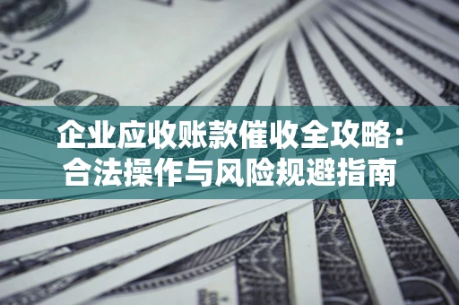 济南企业应收账款催收全攻略：合法操作与风险规避指南