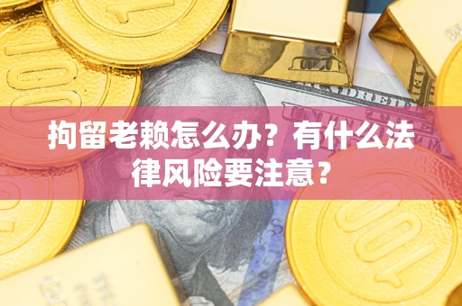 济南拘留老赖怎么办？有什么法律风险要注意？