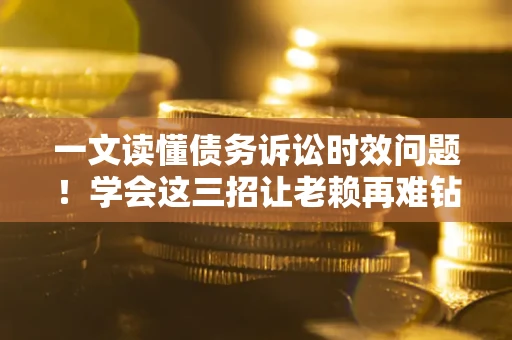 济南一文读懂债务诉讼时效问题！学会这三招让老赖再难钻空子