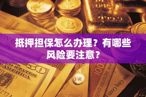 济南抵押担保怎么办理？有哪些风险要注意？