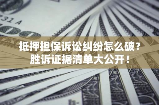 济南抵押担保诉讼纠纷怎么破？胜诉证据清单大公开！