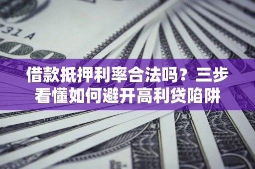济南借款抵押利率合法吗？三步看懂如何避开高利贷陷阱