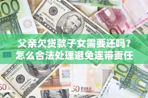 济南父亲欠贷款子女需要还吗？怎么合法处理避免连带责任？