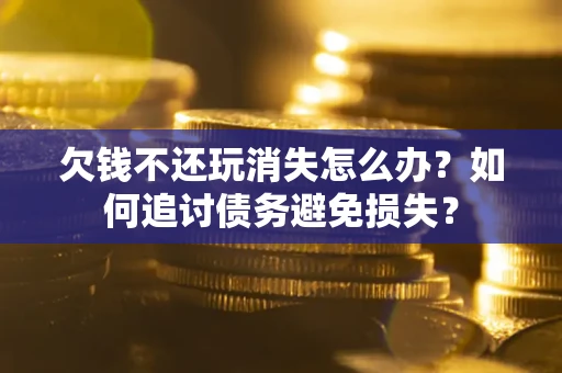 济南欠钱不还玩消失怎么办？如何追讨债务避免损失？