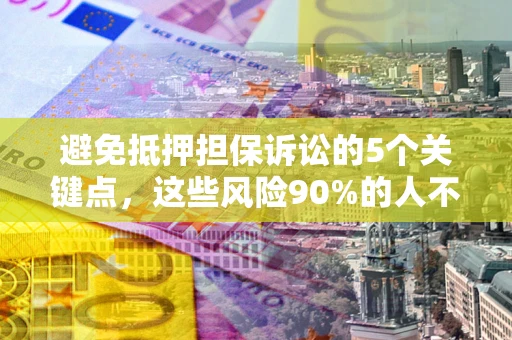 济南避免抵押担保诉讼的5个关键点，这些风险90%的人不知道！